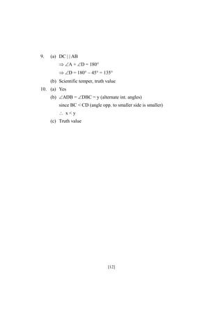 9.

(a) DC | | AB
A +D = 180°
D = 180° – 45° = 135°
(b) Scientific temper, truth value

10. (a) Yes
(b) ADB = DBC = y (alternate int. angles)
since BC < CD (angle opp. to smaller side is smaller)
 x<y
(c) Truth value

[12]

 