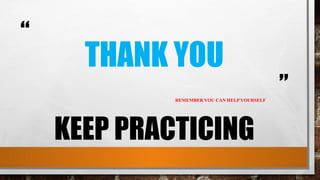 “
”
THANK YOU
REMEMBER YOU CAN HELP YOURSELF
KEEP PRACTICING
 