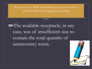Now you try it. Write this sentence in as few words as
possible without changing the meaning!
The available receptacle, in any
case, was of insufficient size to
contain the total quantity of
unnecessary waste.
 