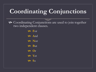 Coordinating Conjunctions
 Coordinating Conjunctions are used to join together
two independent clauses.
 For
 And
 Nor
 But
 Or
 Yet
 So
 