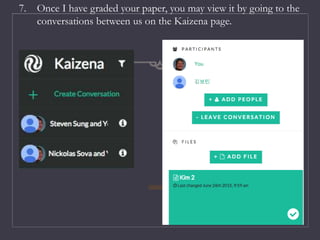 7. Once I have graded your paper, you may view it by going to the
conversations between us on the Kaizena page.
 