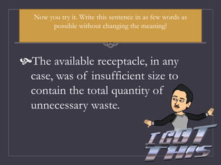 Now you try it. Write this sentence in as few words as
possible without changing the meaning!
The available receptacle, in any
case, was of insufficient size to
contain the total quantity of
unnecessary waste.
 