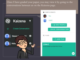 Once I have graded your paper, you may view it by going to the
conversations between us on the Kaizena page.
 
