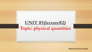 UNIT #1(lecture#2)
Topic: physical quantities
PRESENTED BY IRAM
 