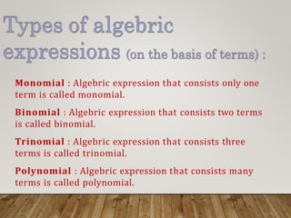 Monomial : Algebric expression that consists only one
term is called monomial.
Binomial : Algebric expression that consists two terms
is called binomial.
Trinomial : Algebric expression that consists three
terms is called trinomial.
Polynomial : Algebric expression that consists many
terms is called polynomial.
 