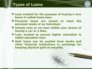 Types of Loans
 Loan availed for the purpose of buying a new
home is called home loan.
 Personal loans are meant to meet...