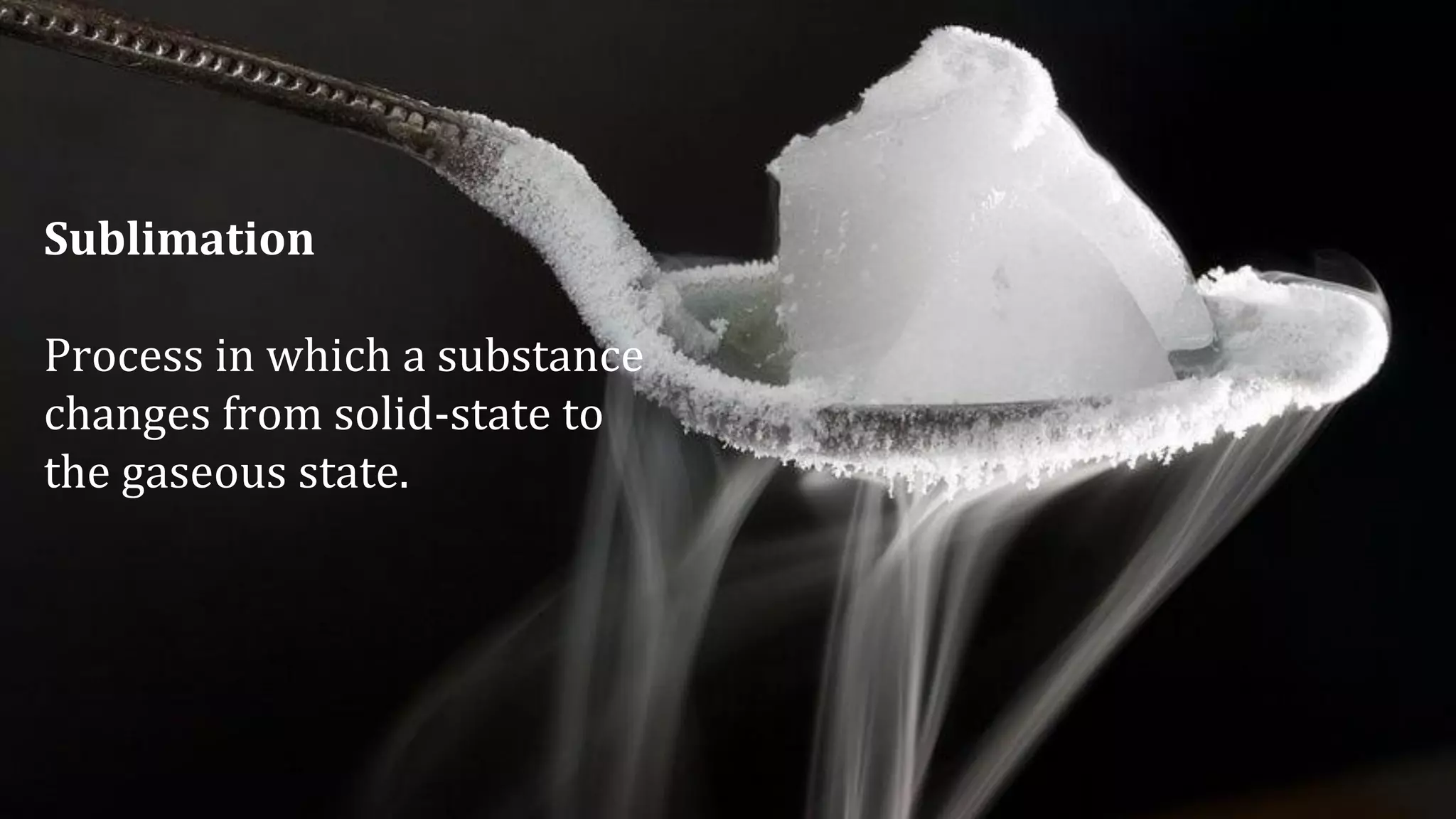 Sublimation
Process in which a substance
changes from solid-state to
the gaseous state.