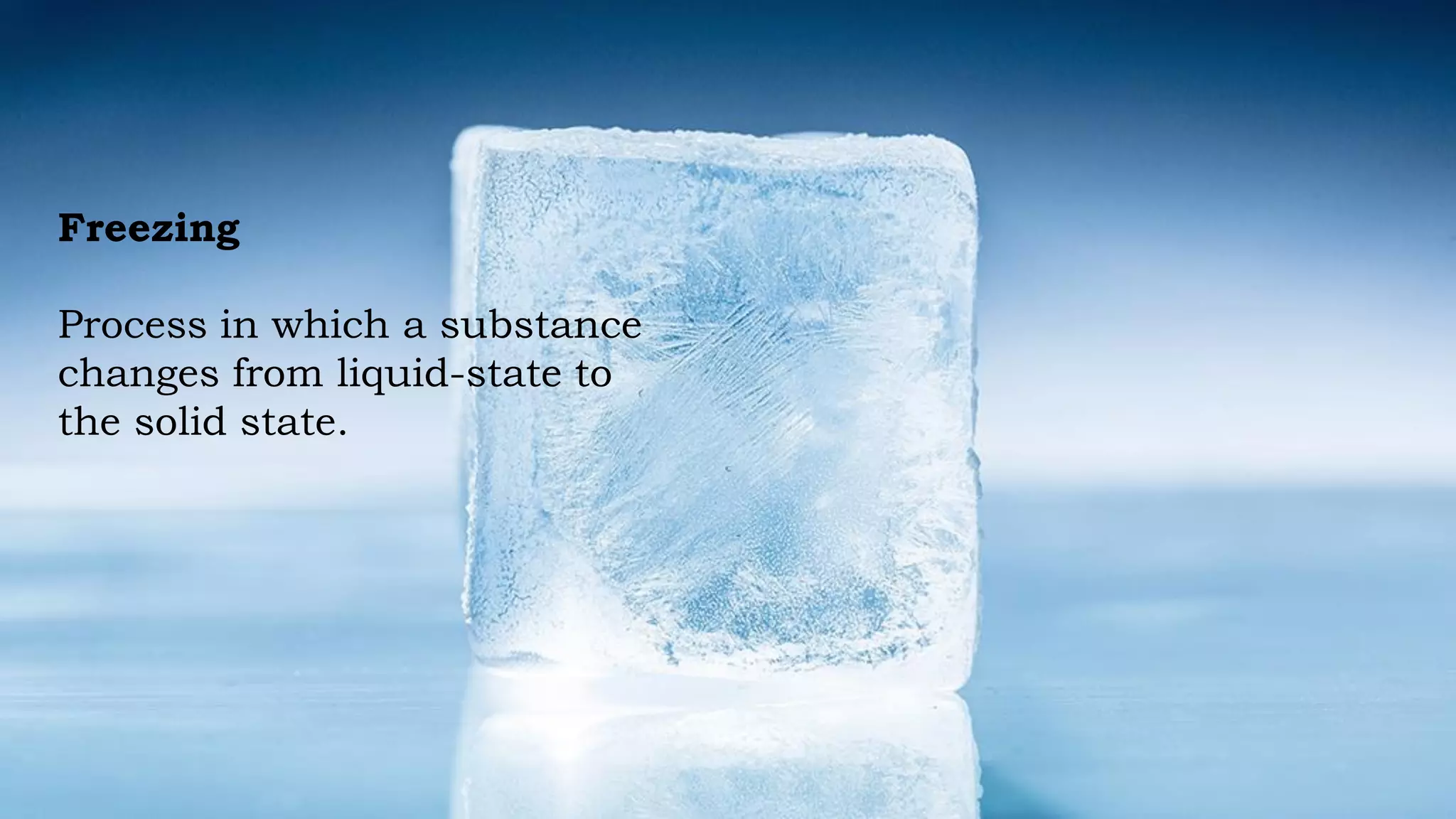 Freezing
Process in which a substance
changes from liquid-state to
the solid state.