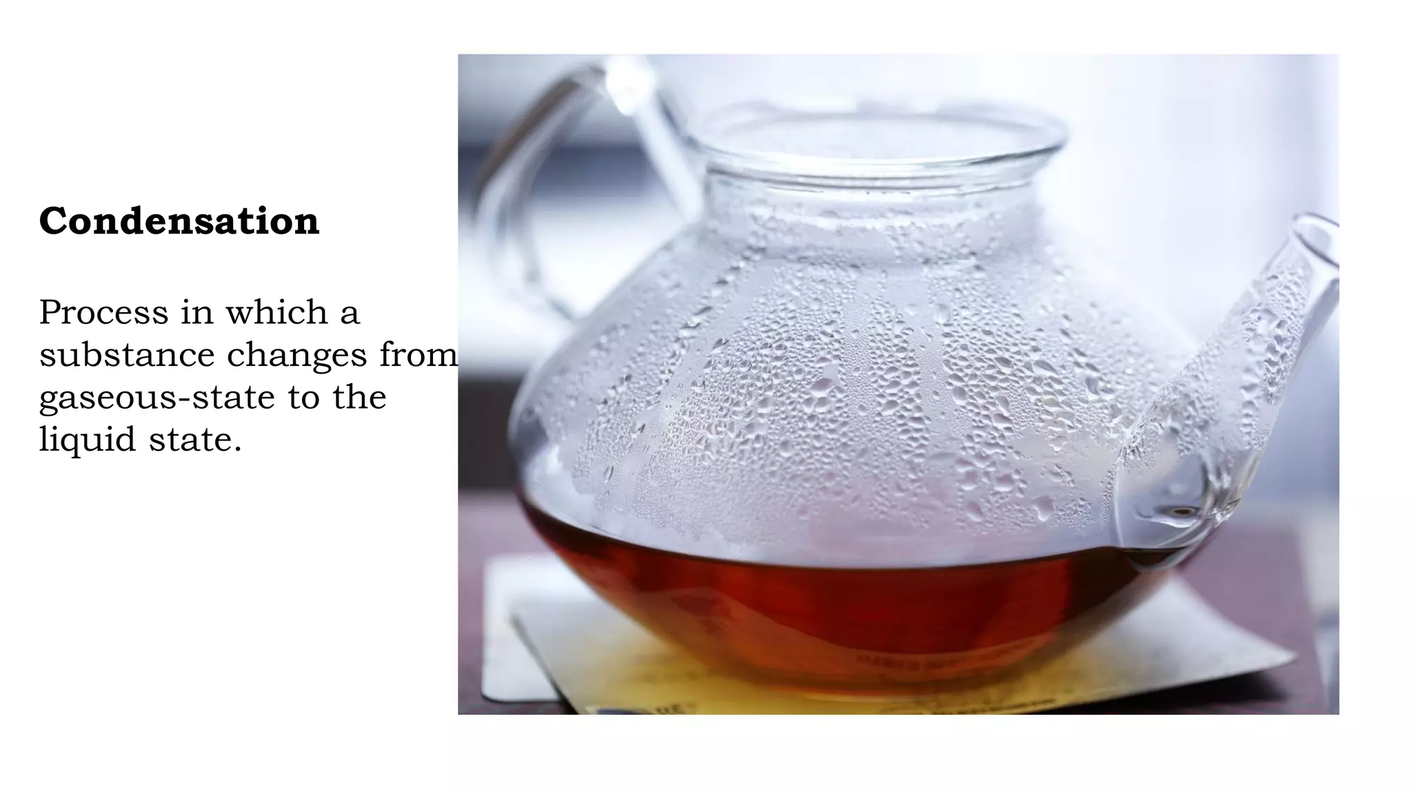 Condensation
Process in which a
substance changes from
gaseous-state to the
liquid state.