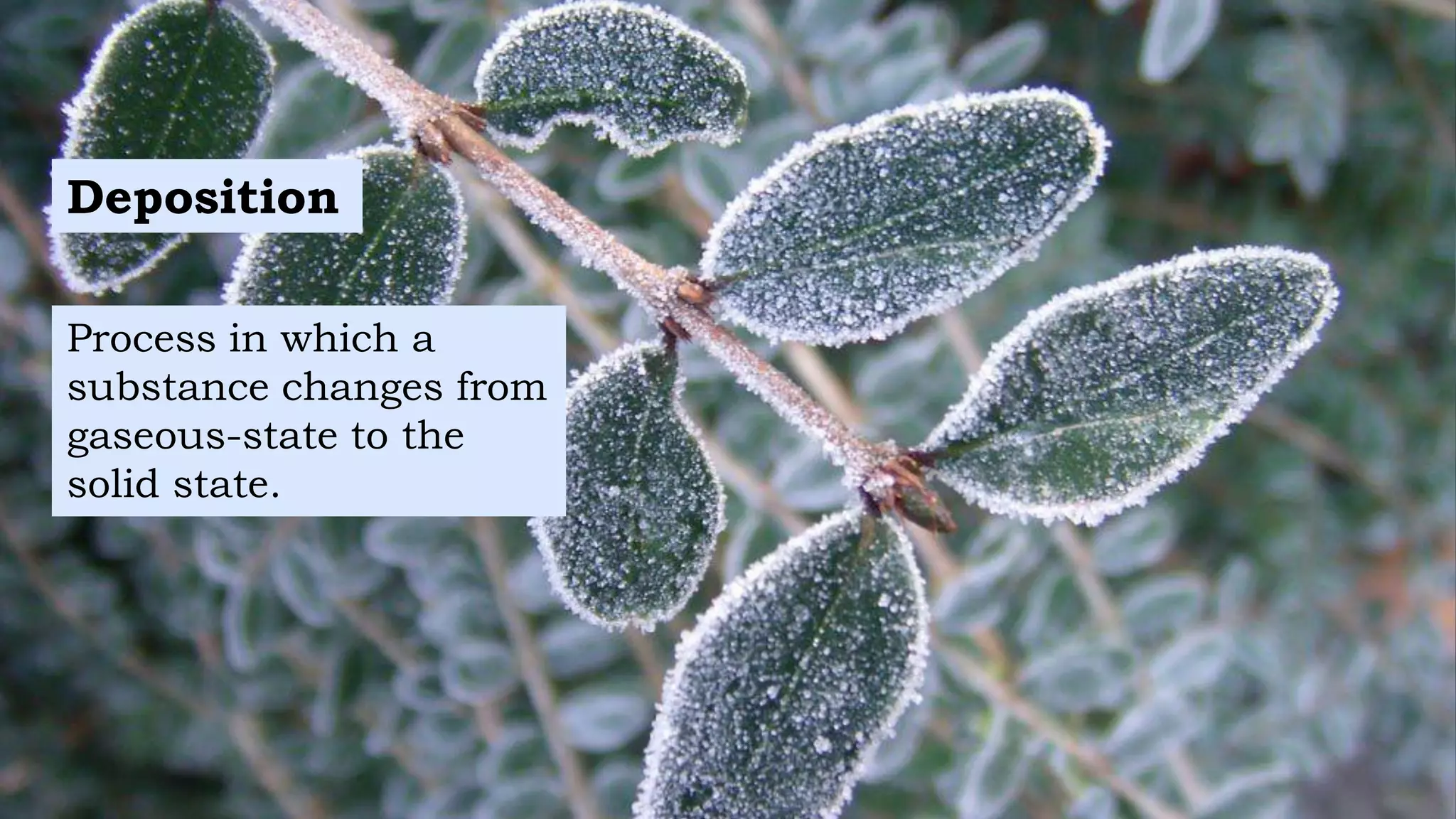 Deposition
Process in which a
substance changes from
gaseous-state to the
solid state.