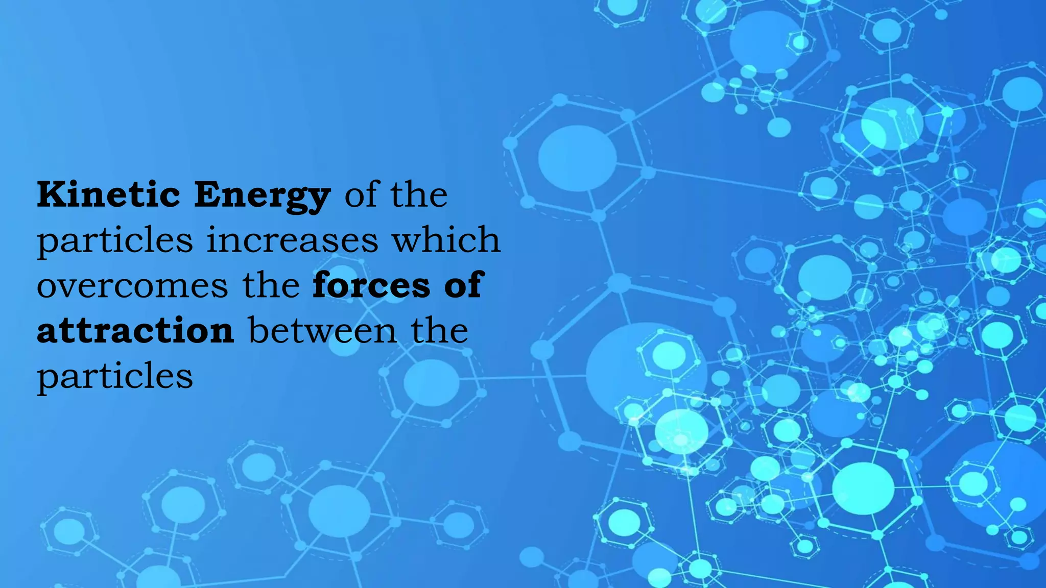 Kinetic Energy of the
particles increases which
overcomes the forces of
attraction between the
particles