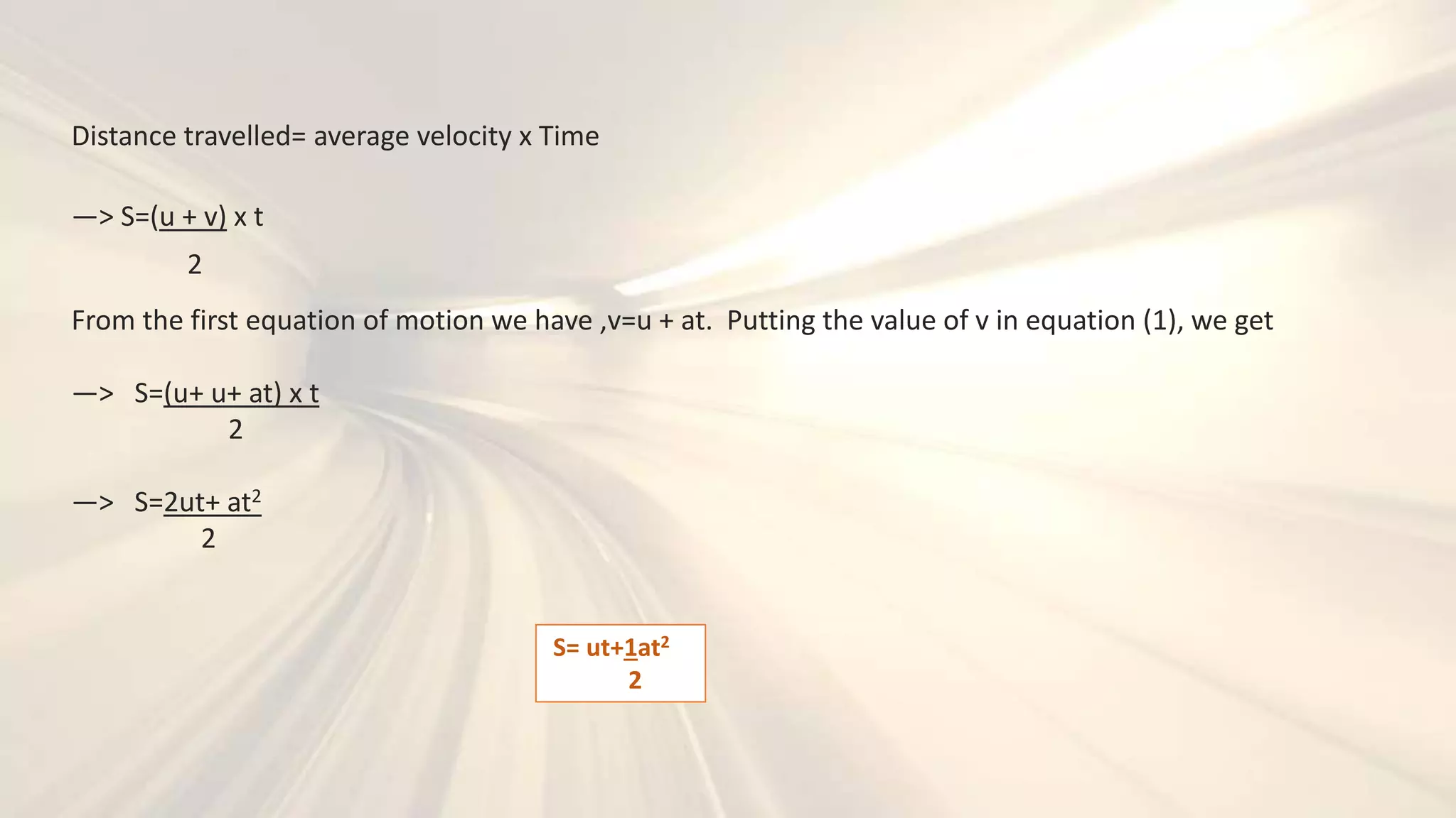 Distance travelled= average velocity x Time
—> S=(u + v) x t
2
From the first equation of motion we have ,v=u + at. Putting the value of v in equation (1), we get
—> S=(u+ u+ at) x t
2
—> S=2ut+ at2
2
S= ut+1at2
2
 