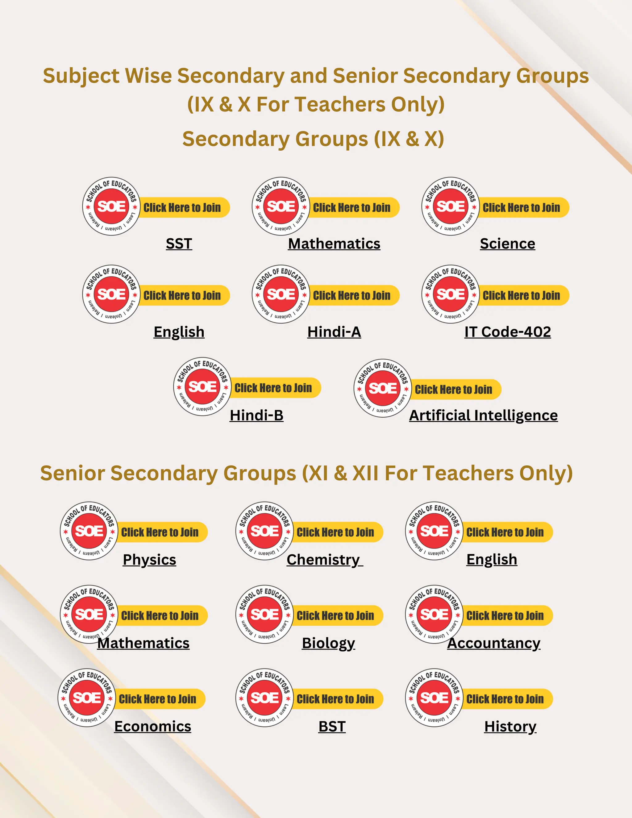 Subject Wise Secondary and Senior Secondary Groups
(IX & X For Teachers Only)
Secondary Groups (IX & X)
Senior Secondary Groups (XI & XII For Teachers Only)
SST Mathematics Science
English Hindi-A IT Code-402
Physics Chemistry English
Mathematics
Economics
Biology
BST
Accountancy
History
Hindi-B Artificial Intelligence
 