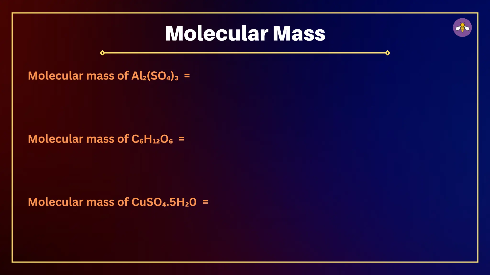 Molecular mass of Al₂(SO₄)₃ =
Molecular mass of C₆H₁₂O₆ =
Molecular mass of CuSO₄.5H₂0 =
Molecular Mass
 