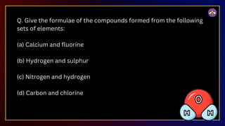 Q. Give the formulae of the compounds formed from the following
sets of elements:
(a) Calcium and fluorine
(b) Hydrogen and sulphur
(c) Nitrogen and hydrogen
(d) Carbon and chlorine
 