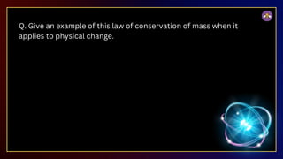 Q. Give an example of this law of conservation of mass when it
applies to physical change.
 