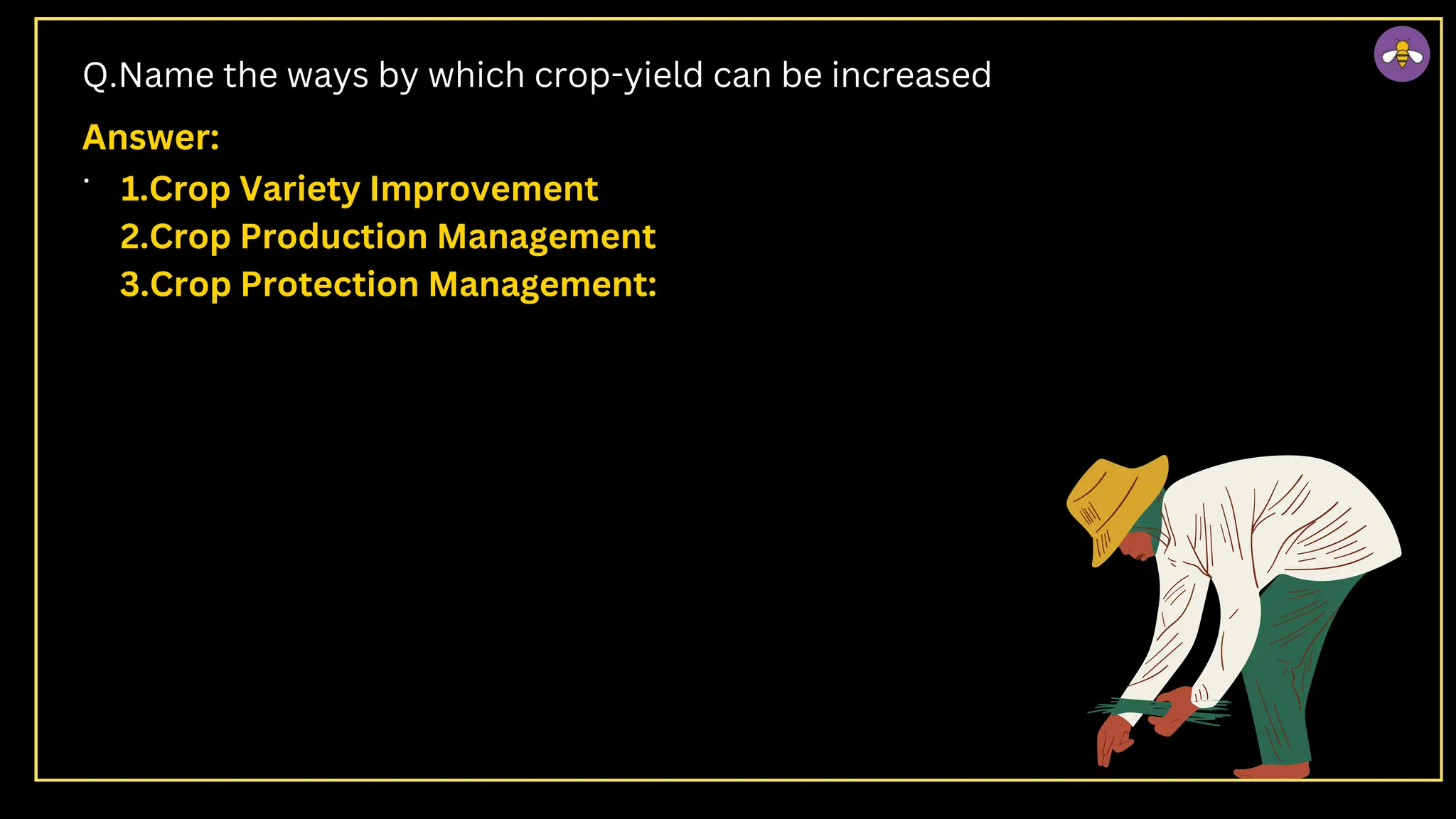 Q.Name the ways by which crop-yield can be increased
.
1.Crop Variety Improvement
2.Crop Production Management
3.Crop Protection Management:
Answer:
 