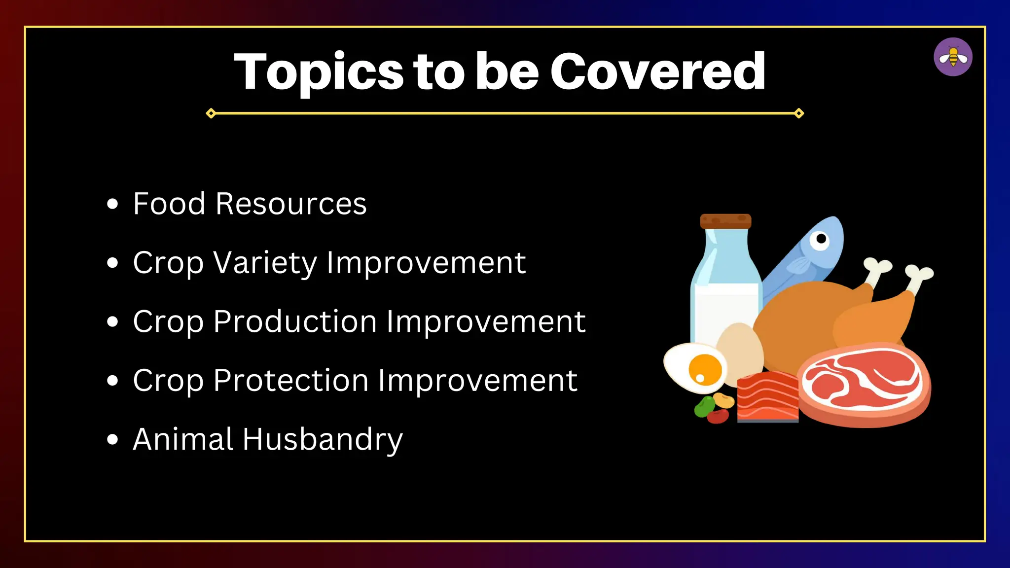 Food Resources
Crop Variety Improvement
Crop Production Improvement
Crop Protection Improvement
Animal Husbandry
Topics to be Covered
 