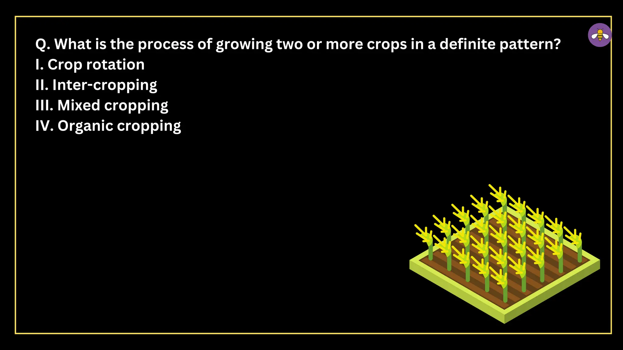 Q. What is the process of growing two or more crops in a definite pattern?
I. Crop rotation
II. Inter-cropping
III. Mixed cropping
IV. Organic cropping
 