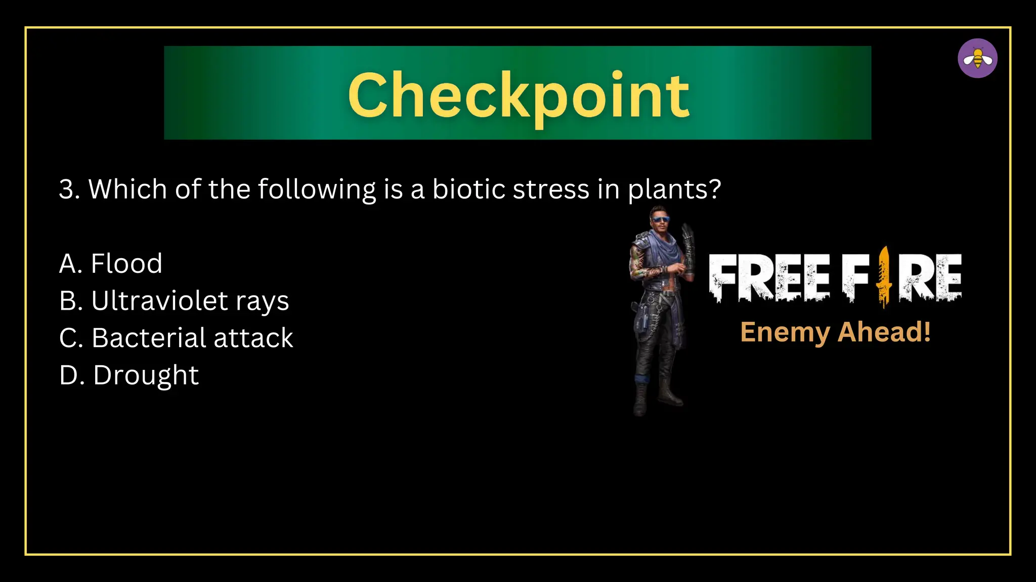3. Which of the following is a biotic stress in plants?
A. Flood
B. Ultraviolet rays
C. Bacterial attack
D. Drought
Enemy Ahead!
 