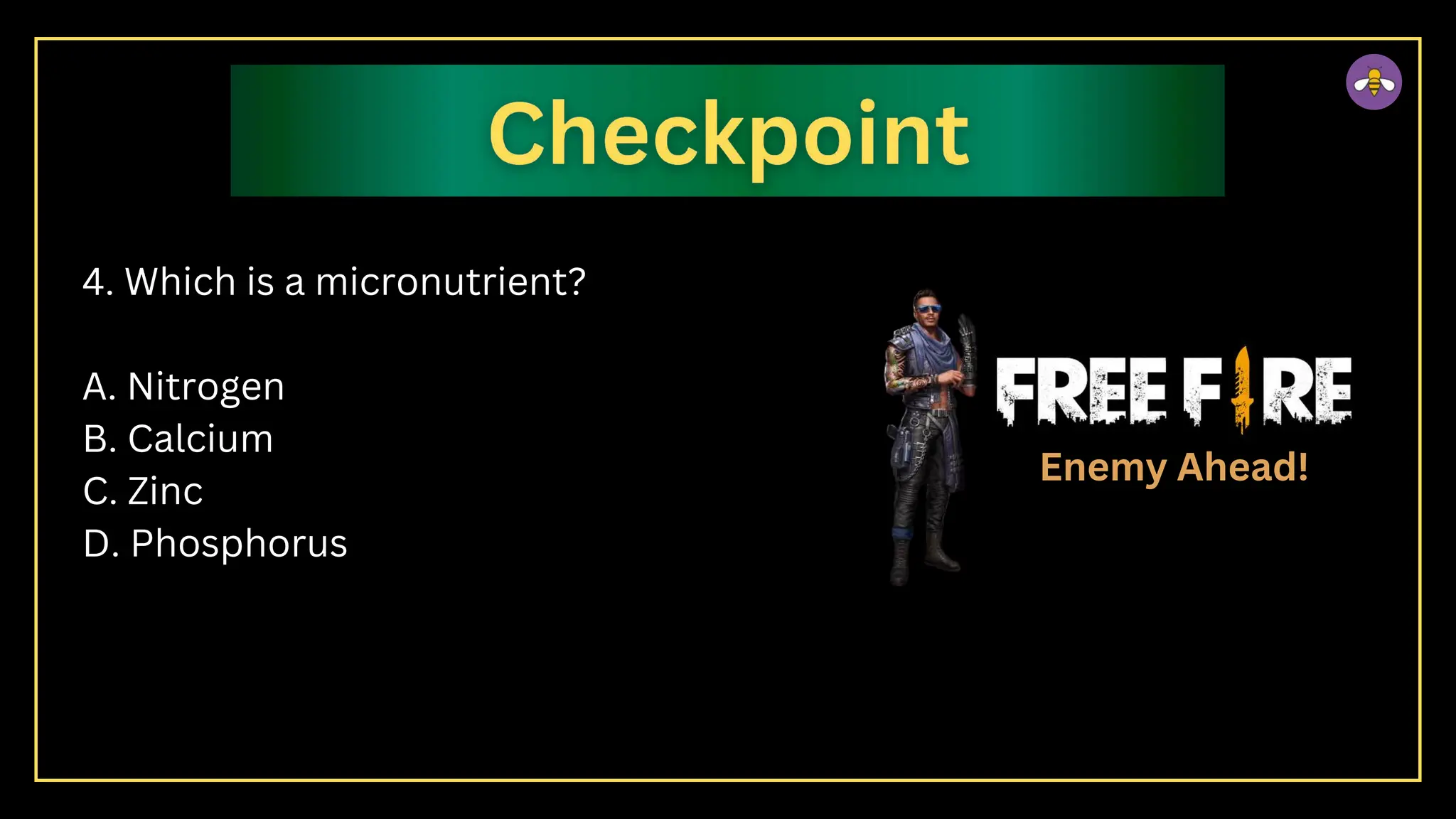 4. Which is a micronutrient?
A. Nitrogen
B. Calcium
C. Zinc
D. Phosphorus
Enemy Ahead!
 