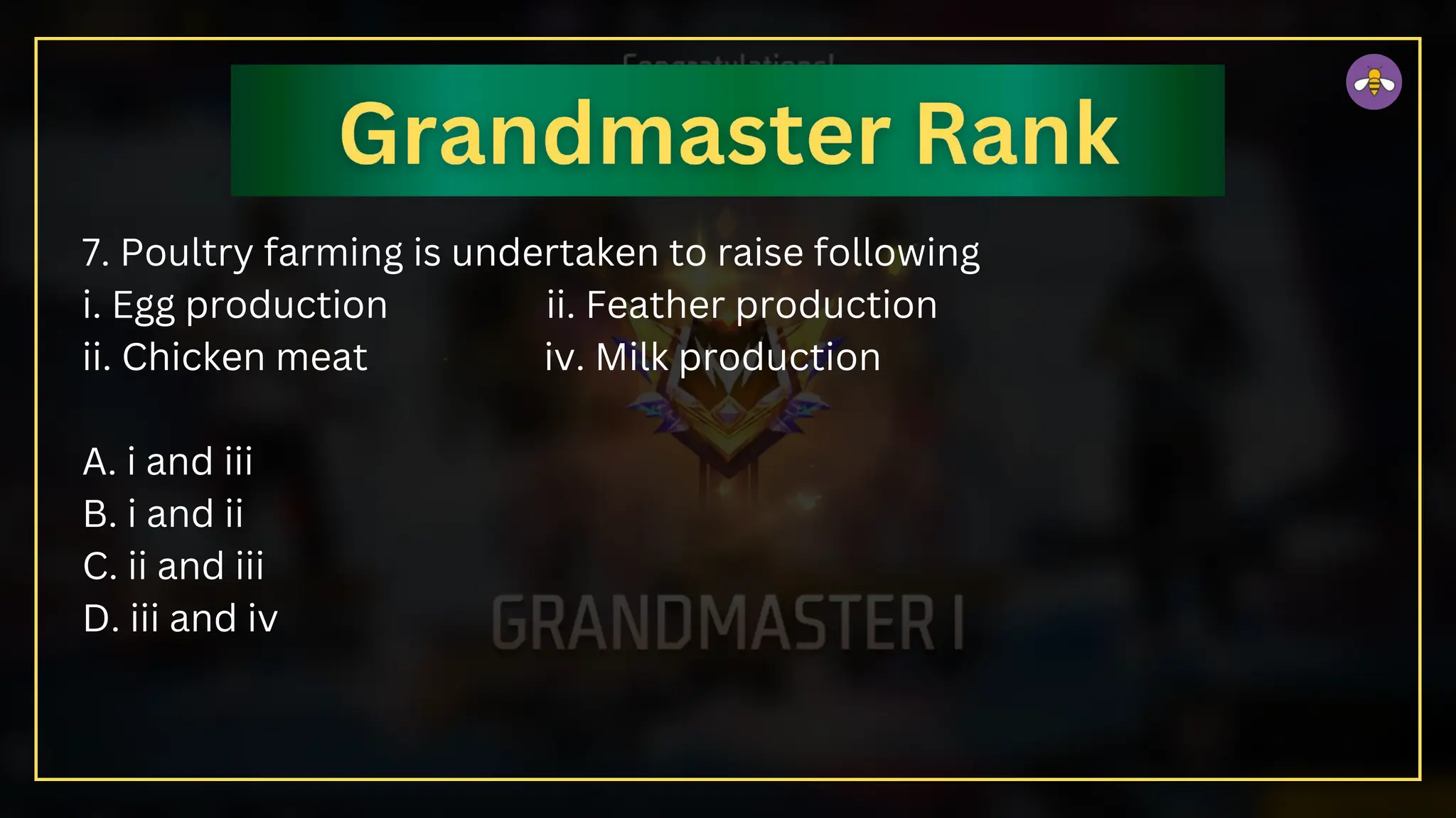 7. Poultry farming is undertaken to raise following
i. Egg production ii. Feather production
ii. Chicken meat iv. Milk production
A. i and iii
B. i and ii
C. ii and iii
D. iii and iv
 
