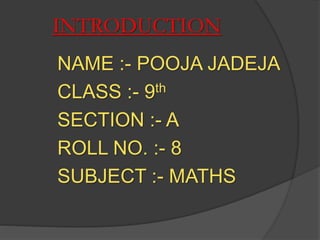INTRODUCTION
NAME :- POOJA JADEJA
CLASS :- 9th
SECTION :- A
ROLL NO. :- 8
SUBJECT :- MATHS
 