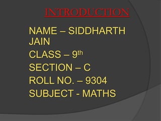 INTRODUCTION
NAME – SIDDHARTH
JAIN
CLASS – 9th
SECTION – C
ROLL NO. – 9304
SUBJECT - MATHS
 