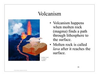 © 2007 Pearson Education Inc., publishing as Pearson Addison-Wesley
Volcanism
• Volcanism happens
when molten rock
(magma) finds a path
through lithosphere to
the surface.
• Molten rock is called
lava after it reaches the
surface.
26
 