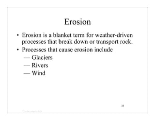 © 2007 Pearson Education Inc., publishing as Pearson Addison-Wesley
Erosion
• Erosion is a blanket term for weather-driven
processes that break down or transport rock.
• Processes that cause erosion include
— Glaciers
— Rivers
— Wind
33
 