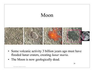 © 2007 Pearson Education Inc., publishing as Pearson Addison-Wesley
Moon
• Some volcanic activity 3 billion years ago must have
flooded lunar craters, creating lunar maria.
• The Moon is now geologically dead.
38
 