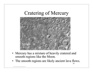 © 2007 Pearson Education Inc., publishing as Pearson Addison-Wesley
Cratering of Mercury
• Mercury has a mixture of heavily cratered and
smooth regions like the Moon.
• The smooth regions are likely ancient lava flows.
39
 