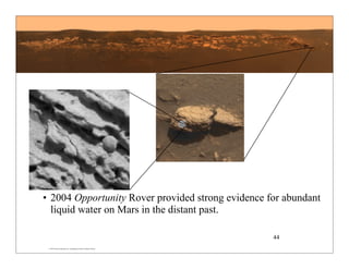 © 2007 Pearson Education Inc., publishing as Pearson Addison-Wesley
• 2004 Opportunity Rover provided strong evidence for abundant
liquid water on Mars in the distant past.
44
 