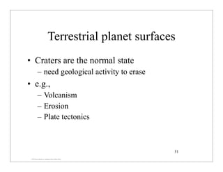 © 2007 Pearson Education Inc., publishing as Pearson Addison-Wesley
Terrestrial planet surfaces
• Craters are the normal state
– need geological activity to erase
• e.g.,
– Volcanism
– Erosion
– Plate tectonics
51
 