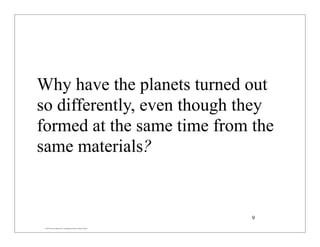 © 2007 Pearson Education Inc., publishing as Pearson Addison-Wesley
Why have the planets turned out
so differently, even though they
formed at the same time from the
same materials?
9
 