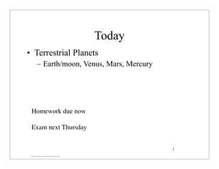 © 2007 Pearson Education Inc., publishing as Pearson Addison-Wesley
Today
• Terrestrial Planets
– Earth/moon, Venus, Mars, Mercury
1
Homework due now
Exam next Thursday
 