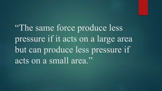 “The same force produce less
pressure if it acts on a large area
but can produce less pressure if
acts on a small area.”
 
