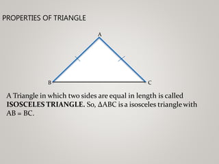 PROPERTIES OF TRIANGLE
A
B C
A Triangle in which two sides are equal in length is called
ISOSCELES TRIANGLE. So, ∆ABC isa isosceles trianglewith
AB = BC.
 