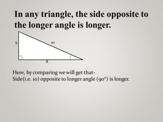 10
9
8
Here, bycomparing we will get that-
Side(i.e. 10) opposite to longerangle (90°) is longer.
In any triangle, the side opposite to
the longer angle is longer.
 
