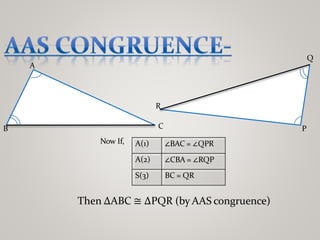 A
B C P
Q
R
Now If, A(1) ∠BAC = ∠QPR
A(2) ∠CBA = ∠RQP
S(3) BC = QR
Then ∆ABC ≅ ∆PQR (by AAS congruence)
 