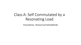 Class A: Self Commutated by a
Resonating Load
Presented by : Muhammad Talha(364518)
 
