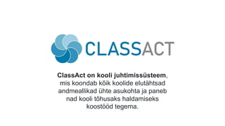 ClassAct on kooli juhtimissüsteem,
mis koondab kõik koolide elutähtsad
andmeallikad ühte asukohta ja paneb
nad kooli tõhusaks haldamiseks
koostööd tegema.
 