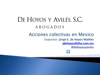 Accionescolectivas en Mexico Expositor: Jorge E. de Hoyos Walther jdehoyos@dha.com.mx @dehoyosyaviles 