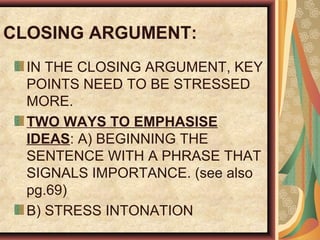 CLOSING ARGUMENT:
IN THE CLOSING ARGUMENT, KEY
POINTS NEED TO BE STRESSED
MORE.
TWO WAYS TO EMPHASISE
IDEAS: A) BEGINNING THE
SENTENCE WITH A PHRASE THAT
SIGNALS IMPORTANCE. (see also
pg.69)
B) STRESS INTONATION
 