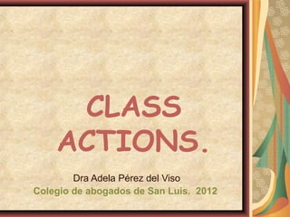 CLASS
ACTIONS.
Dra Adela Pérez del Viso
Colegio de abogados de San Luis. 2012
 