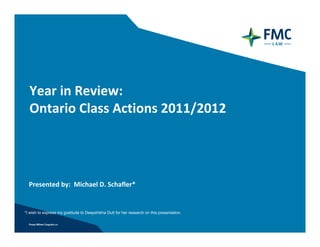 Year in Review: 
  Ontario Class Actions 2011/2012




  Presented by:  Michael D. Schafler*


*I wish to express my gratitude to Deepshikha Dutt for her research on this presentation.
 