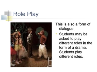 Role Play
            This is also a form of
              dialogue.
             Students may be

              asked to play
              different roles in the
              form of a drama.
              Students play
              different roles.
 