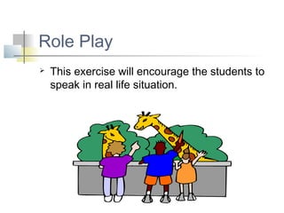 Role Play
   This exercise will encourage the students to
    speak in real life situation.
 