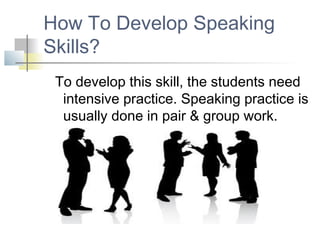 How To Develop Speaking
Skills?
 To develop this skill, the students need
  intensive practice. Speaking practice is
  usually done in pair & group work.
 