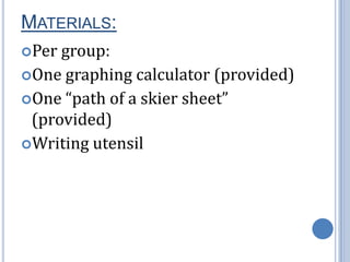 Materials:Per group:One graphing calculator (provided)One “path of a skier sheet” (provided)Writing utensil